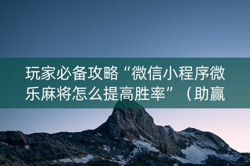 玩家必备攻略“微信小程序微乐麻将怎么提高胜率”（助赢神器购买)