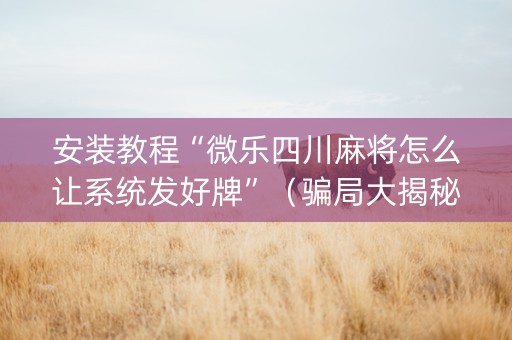 安装教程“微乐四川麻将怎么让系统发好牌”（骗局大揭秘)