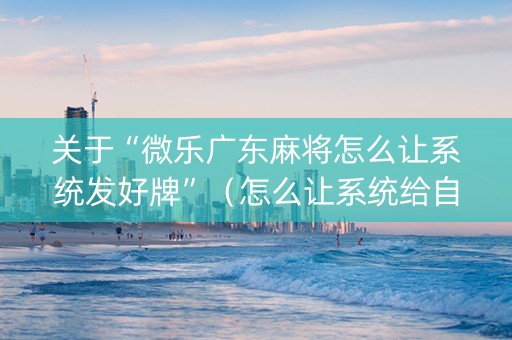 关于“微乐广东麻将怎么让系统发好牌”（怎么让系统给自己好牌)