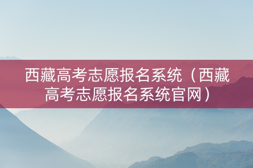 西藏高考志愿报名系统（西藏高考志愿报名系统官网）
