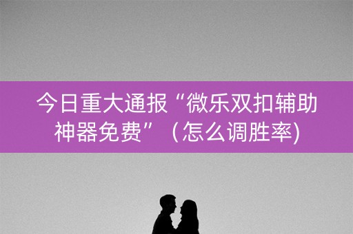 今日重大通报“微乐双扣辅助神器免费”（怎么调胜率)