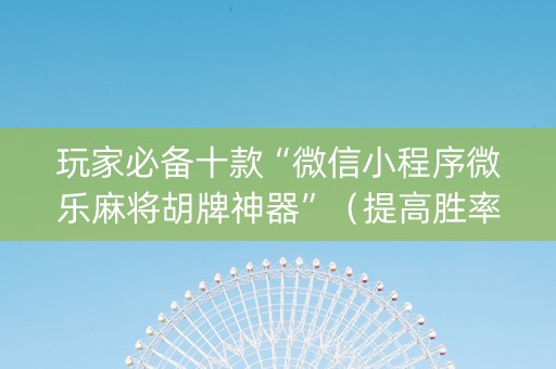 玩家必备十款“微信小程序微乐麻将胡牌神器”（提高胜率软件)