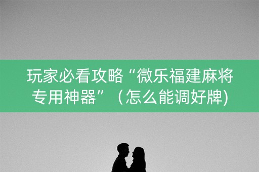 玩家必看攻略“微乐福建麻将专用神器”（怎么能调好牌)