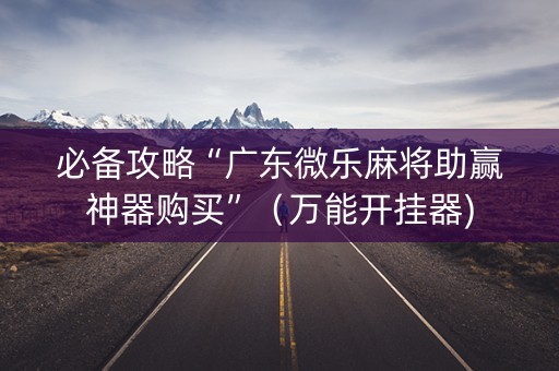 必备攻略“广东微乐麻将助赢神器购买”（万能开挂器)