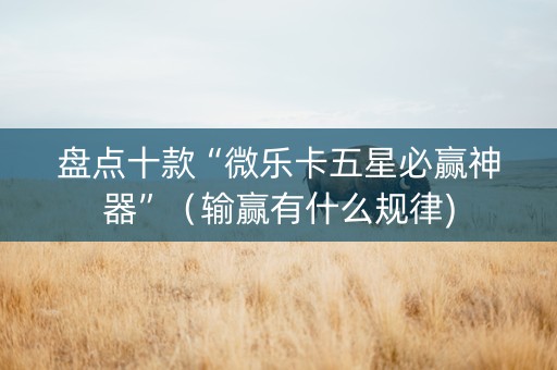 盘点十款“微乐卡五星必赢神器”（输赢有什么规律)