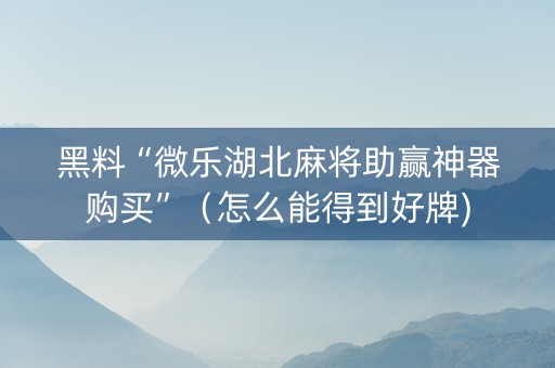 黑料“微乐湖北麻将助赢神器购买”（怎么能得到好牌)