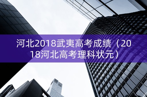 河北2018武夷高考成绩（2018河北高考理科状元）