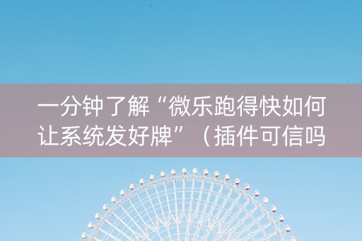 一分钟了解“微乐跑得快如何让系统发好牌”（插件可信吗)