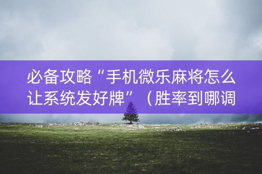 必备攻略“手机微乐麻将怎么让系统发好牌”（胜率到哪调)