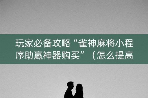 玩家必备攻略“雀神麻将小程序助赢神器购买”（怎么提高胜率)