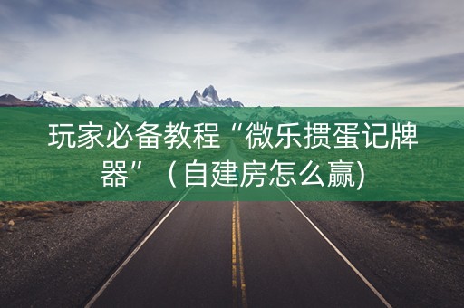 玩家必备教程“微乐掼蛋记牌器”（自建房怎么赢)