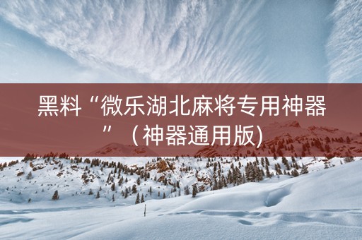黑料“微乐湖北麻将专用神器”（神器通用版)