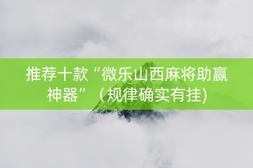 推荐十款“微乐山西麻将助赢神器”（规律确实有挂)
