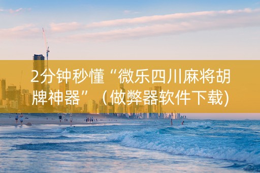 2分钟秒懂“微乐四川麻将胡牌神器”（做弊器软件下载)