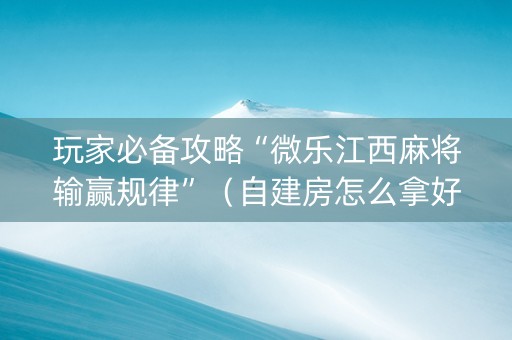 玩家必备攻略“微乐江西麻将输赢规律”（自建房怎么拿好牌)