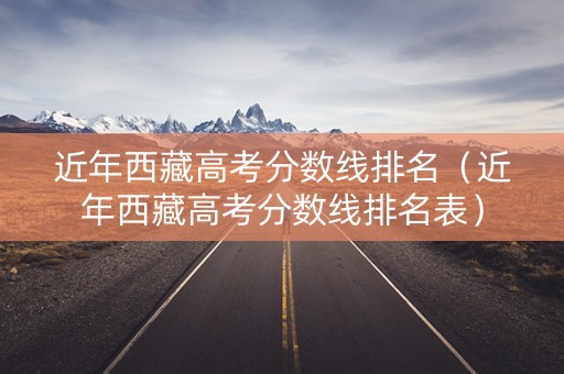 近年西藏高考分数线排名（近年西藏高考分数线排名表）