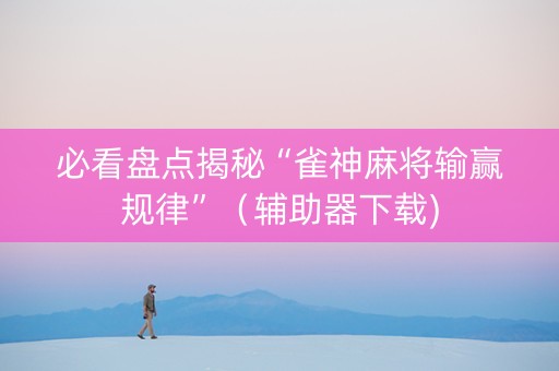 必看盘点揭秘“雀神麻将输赢规律”（辅助器下载)