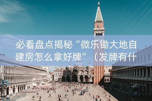 必看盘点揭秘“微乐锄大地自建房怎么拿好牌”（发牌有什么规律吗)