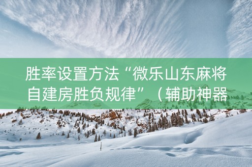 胜率设置方法“微乐山东麻将自建房胜负规律”（辅助神器免费)