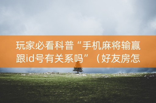 玩家必看科普“手机麻将输赢跟id号有关系吗”（好友房怎么才能赢)