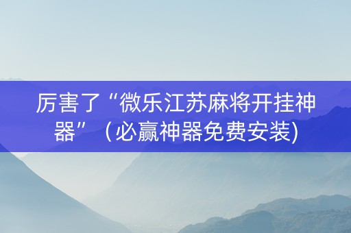 厉害了“微乐江苏麻将开挂神器”（必赢神器免费安装)