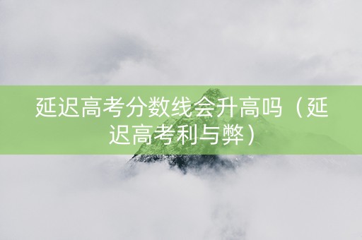 延迟高考分数线会升高吗（延迟高考利与弊）