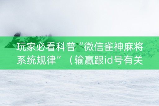 玩家必看科普“微信雀神麻将系统规律”（输赢跟id号有关系吗)
