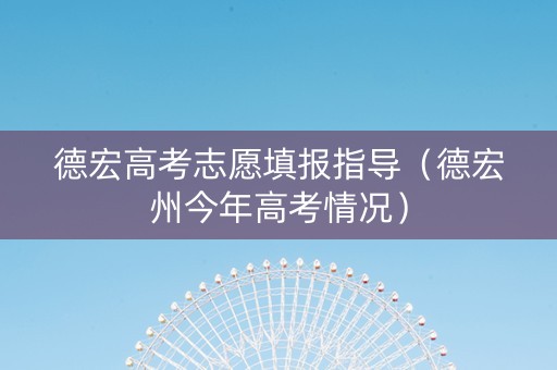 德宏高考志愿填报指导（德宏州今年高考情况）