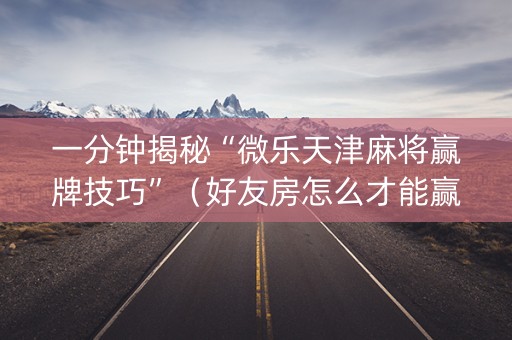 一分钟揭秘“微乐天津麻将赢牌技巧”（好友房怎么才能赢)