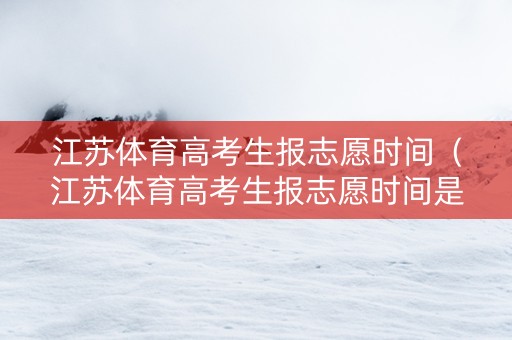 江苏体育高考生报志愿时间（江苏体育高考生报志愿时间是多久）