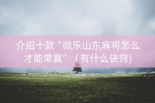 介绍十款“微乐山东麻将怎么才能常赢”（有什么诀窍)