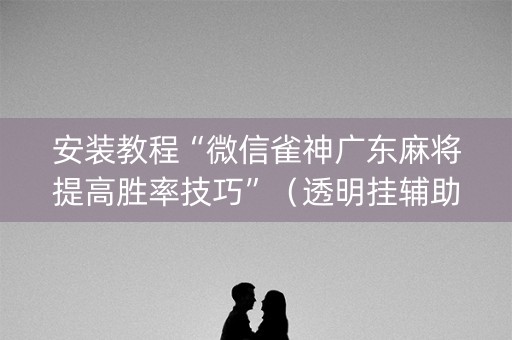 安装教程“微信雀神广东麻将提高胜率技巧”（透明挂辅助器)