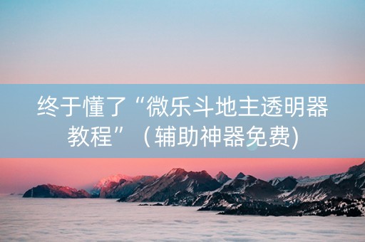 终于懂了“微乐斗地主透明器教程”（辅助神器免费)
