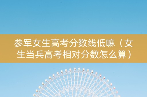 参军女生高考分数线低嘛（女生当兵高考相对分数怎么算）