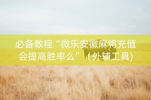 必备教程“微乐安徽麻将充值会提高胜率么”（外辅工具)