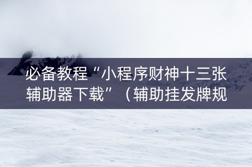 必备教程“小程序财神十三张辅助器下载”（辅助挂发牌规律)