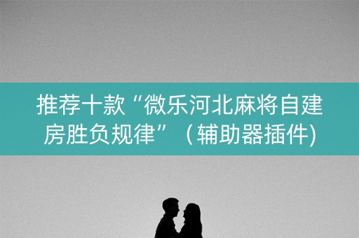 推荐十款“微乐河北麻将自建房胜负规律”（辅助器插件)