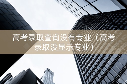 高考录取查询没有专业（高考录取没显示专业）