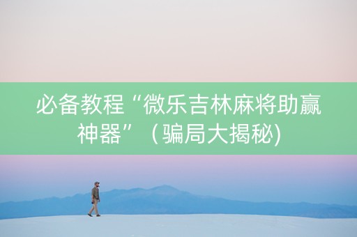 必备教程“微乐吉林麻将助赢神器”（骗局大揭秘)
