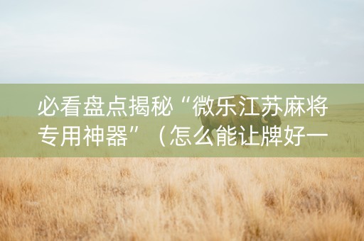 必看盘点揭秘“微乐江苏麻将专用神器”（怎么能让牌好一点)