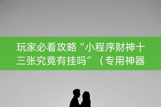玩家必看攻略“小程序财神十三张究竟有挂吗”（专用神器)