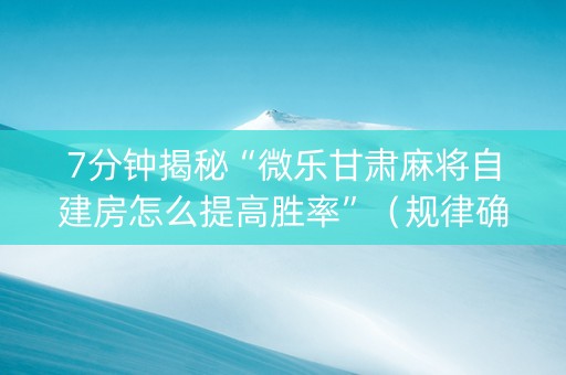 7分钟揭秘“微乐甘肃麻将自建房怎么提高胜率”（规律确实有挂)