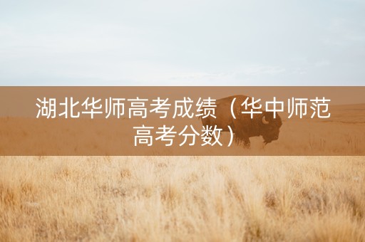 湖北华师高考成绩（华中师范高考分数）