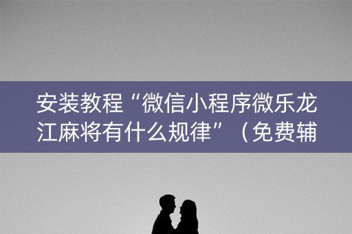 安装教程“微信小程序微乐龙江麻将有什么规律”（免费辅助)