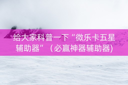 给大家科普一下“微乐卡五星辅助器”（必赢神器辅助器)