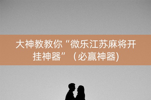 大神教教你“微乐江苏麻将开挂神器”（必赢神器)