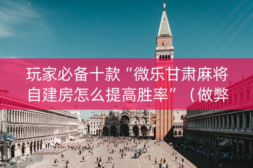 玩家必备十款“微乐甘肃麻将自建房怎么提高胜率”（做弊器软件下载)