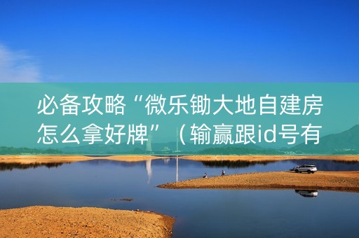 必备攻略“微乐锄大地自建房怎么拿好牌”（输赢跟id号有关系吗)