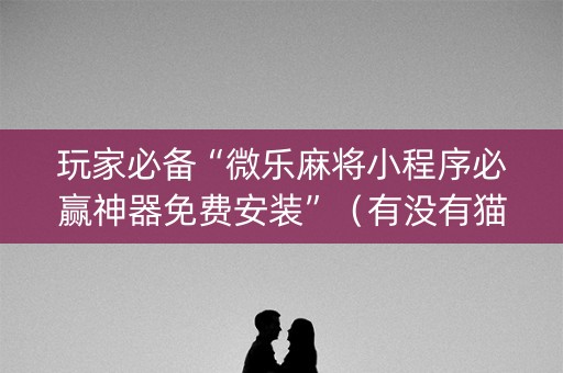 玩家必备“微乐麻将小程序必赢神器免费安装”（有没有猫腻)