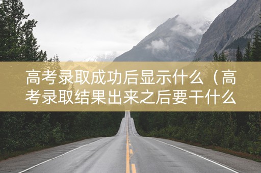 高考录取成功后显示什么（高考录取结果出来之后要干什么）